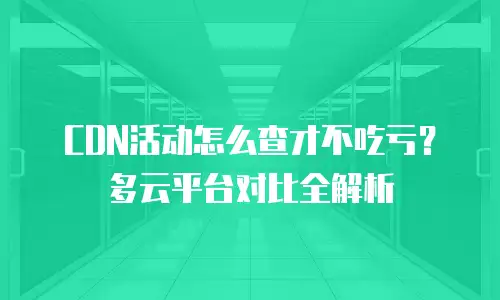 CDN活动怎么查才不吃亏？多云平台对比全解析