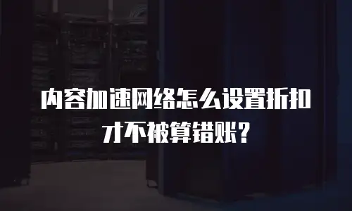 内容加速网络怎么设置折扣才不被算错账？