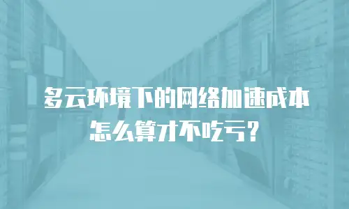 多云环境下的网络加速成本怎么算才不吃亏？