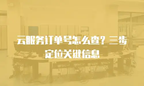 云服务订单号怎么查？三步定位关键信息