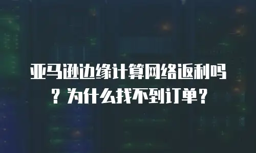 亚马逊边缘计算网络返利吗？为什么找不到订单？