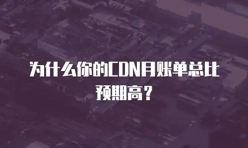 为什么你的CDN月账单总比预期高？