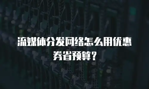 流媒体分发网络怎么用优惠券省预算？