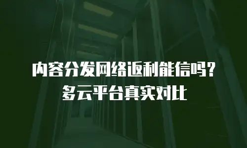 内容分发网络返利能信吗？多云平台真实对比