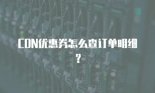 CDN优惠券怎么查订单明细？