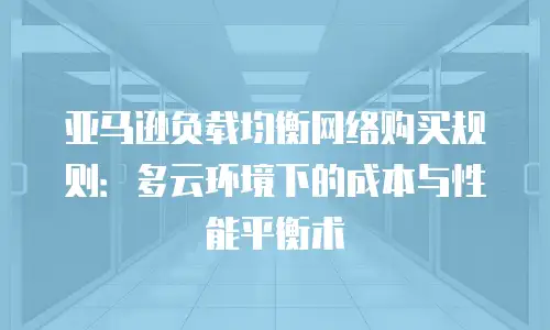 亚马逊负载均衡网络购买规则：多云环境下的成本与性能平衡术
