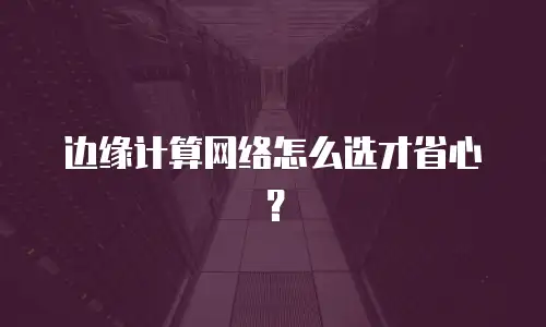边缘计算网络怎么选才省心？