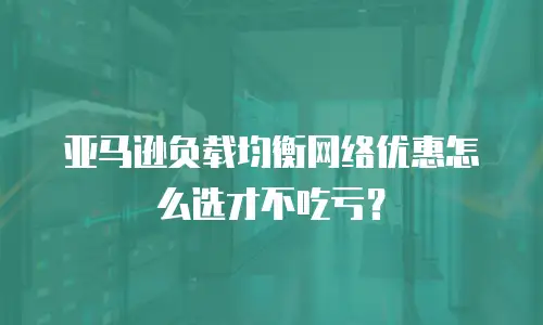亚马逊负载均衡网络优惠怎么选才不吃亏？