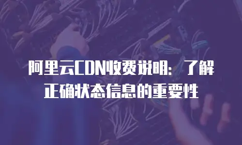 阿里云CDN收费说明：了解正确状态信息的重要性
