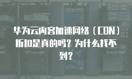 华为云内容加速网络（CDN）折扣是真的吗？为什么找不到？