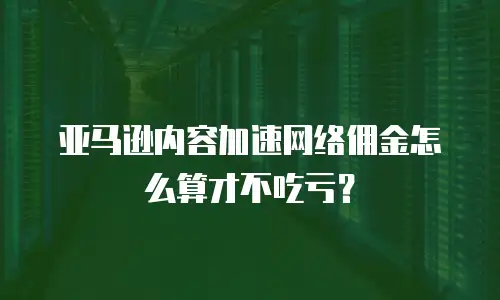亚马逊内容加速网络佣金怎么算才不吃亏？