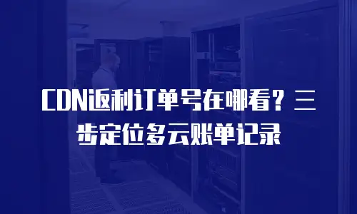 CDN返利订单号在哪看？三步定位多云账单记录