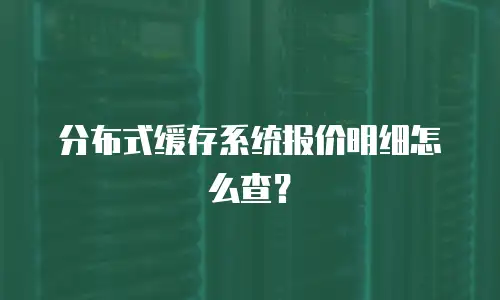 分布式缓存系统报价明细怎么查？