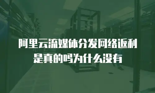 阿里云流媒体分发网络返利是真的吗为什么没有
