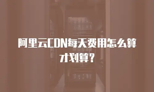 阿里云CDN每天费用怎么算才划算？