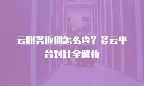 云服务返佣怎么查？多云平台对比全解析
