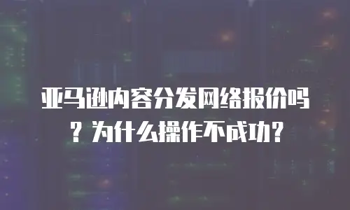 亚马逊内容分发网络报价吗？为什么操作不成功？