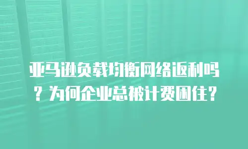 亚马逊负载均衡网络返利吗？为何企业总被计费困住？