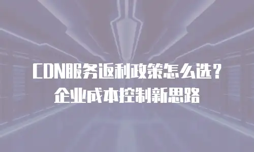 CDN服务返利政策怎么选？企业成本控制新思路
