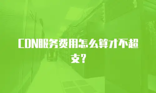 CDN服务费用怎么算才不超支？