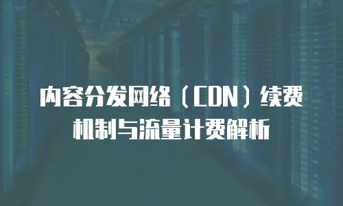 内容分发网络（CDN）续费机制与流量计费解析