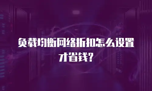 负载均衡网络折扣怎么设置才省钱？