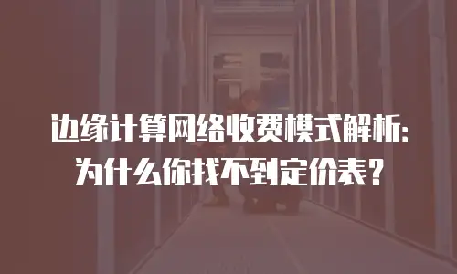 边缘计算网络收费模式解析：为什么你找不到定价表？