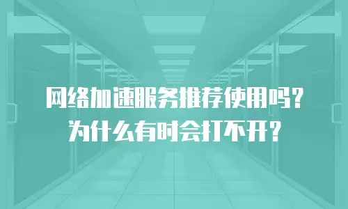 网络加速服务推荐使用吗？为什么有时会打不开？