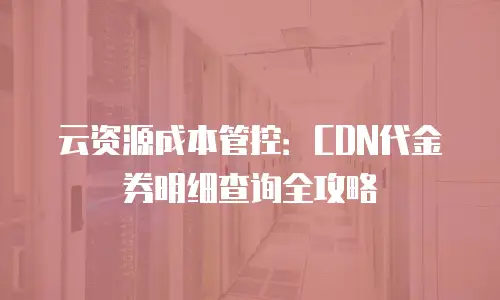 云资源成本管控：CDN代金券明细查询全攻略