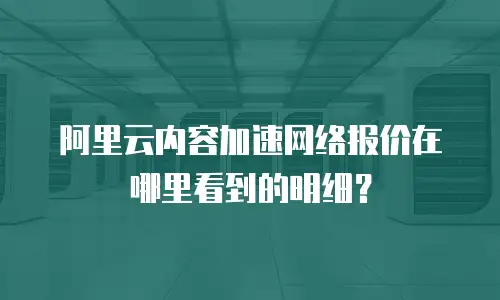 阿里云内容加速网络报价在哪里看到的明细？