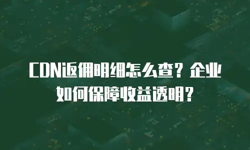 CDN返佣明细怎么查？企业如何保障收益透明？