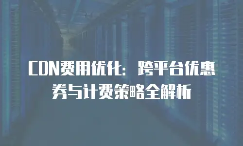 CDN费用优化：跨平台优惠券与计费策略全解析