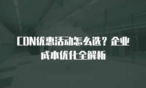 CDN优惠活动怎么选？企业成本优化全解析