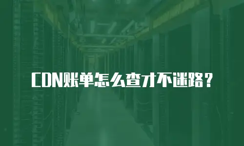 CDN账单怎么查才不迷路？