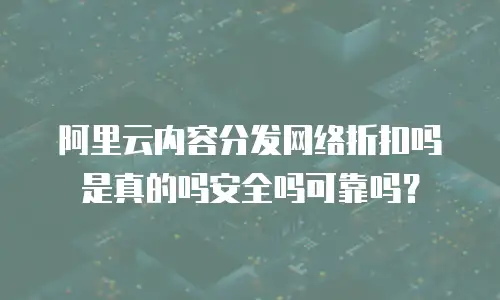 阿里云内容分发网络折扣吗是真的吗安全吗可靠吗？