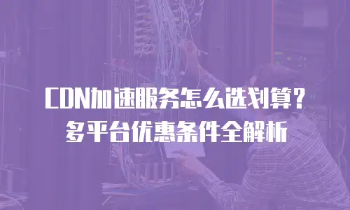 CDN加速服务怎么选划算？多平台优惠条件全解析