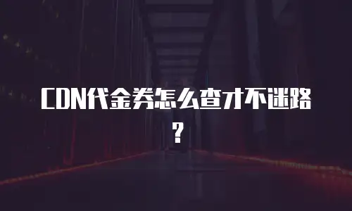 CDN代金券怎么查才不迷路？