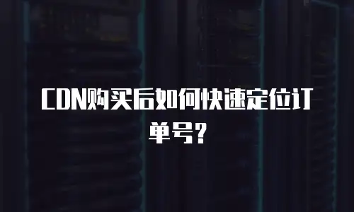 CDN购买后如何快速定位订单号？