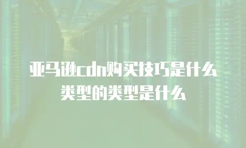 亚马逊cdn购买技巧是什么类型的类型是什么