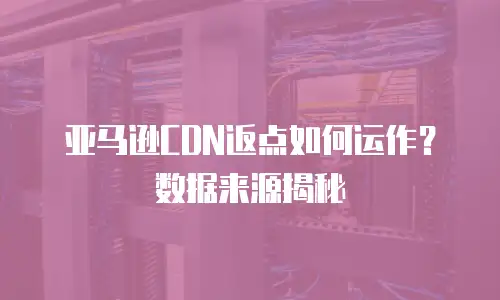 亚马逊CDN返点如何运作？数据来源揭秘