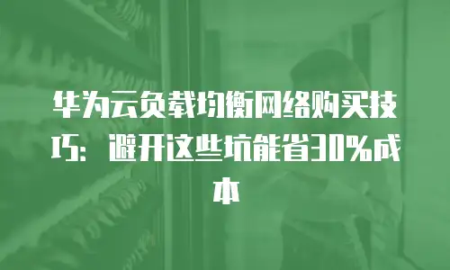 华为云负载均衡网络购买技巧：避开这些坑能省30%成本