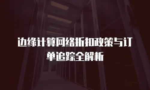 边缘计算网络折扣政策与订单追踪全解析
