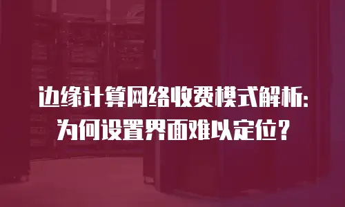 边缘计算网络收费模式解析：为何设置界面难以定位？