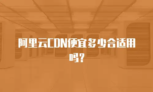 阿里云CDN便宜多少合适用吗？