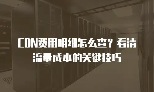 CDN费用明细怎么查？看清流量成本的关键技巧