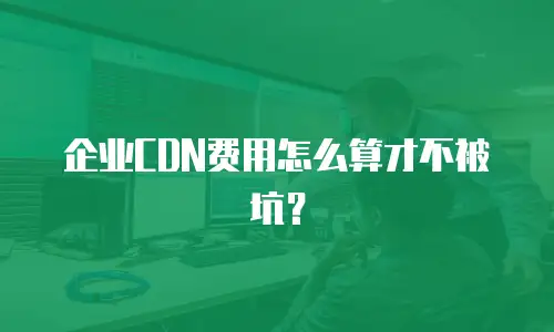 企业CDN费用怎么算才不被坑？