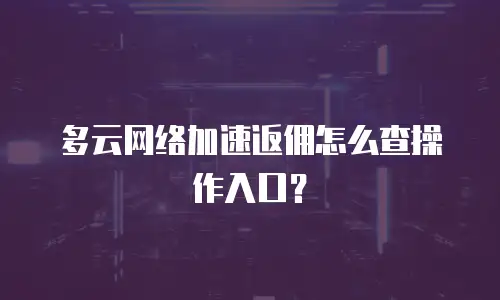 多云网络加速返佣怎么查操作入口？