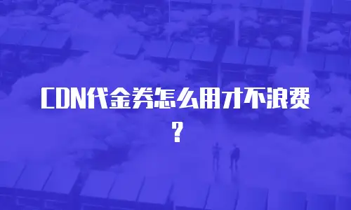 CDN代金券怎么用才不浪费？