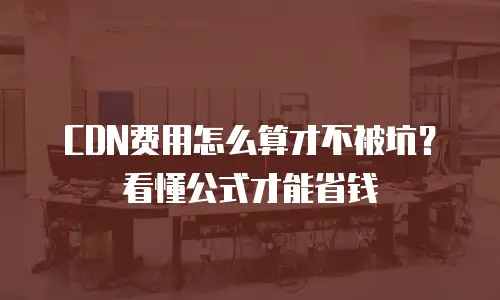 CDN费用怎么算才不被坑？看懂公式才能省钱