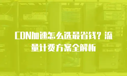 CDN加速怎么选最省钱？流量计费方案全解析